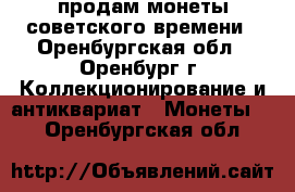 продам монеты советского времени - Оренбургская обл., Оренбург г. Коллекционирование и антиквариат » Монеты   . Оренбургская обл.